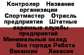 Контролер › Название организации ­ Спортмастер › Отрасль предприятия ­ Штатные охранные службы предприятий › Минимальный оклад ­ 22 000 - Все города Работа » Вакансии   . Хакасия респ.,Саяногорск г.